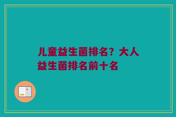 儿童益生菌排名？大人益生菌排名前十名