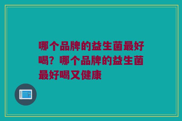 哪个品牌的益生菌最好喝？哪个品牌的益生菌最好喝又健康
