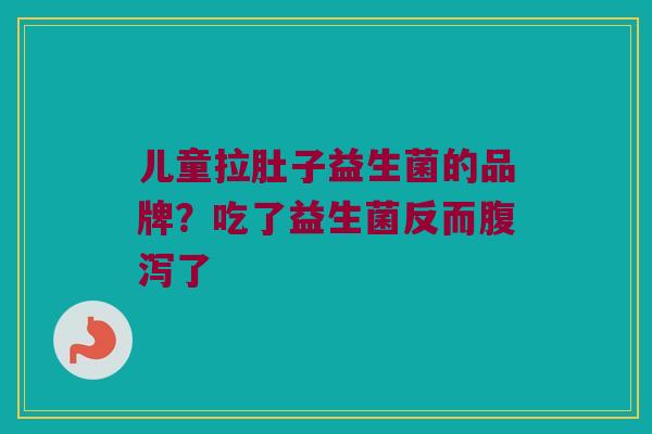 儿童拉肚子益生菌的品牌？吃了益生菌反而腹泻了