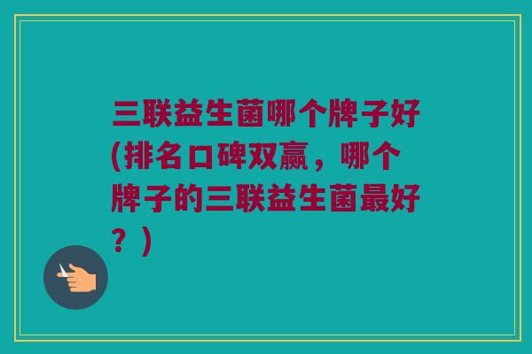 三联益生菌哪个牌子好(排名口碑双赢，哪个牌子的三联益生菌最好？)