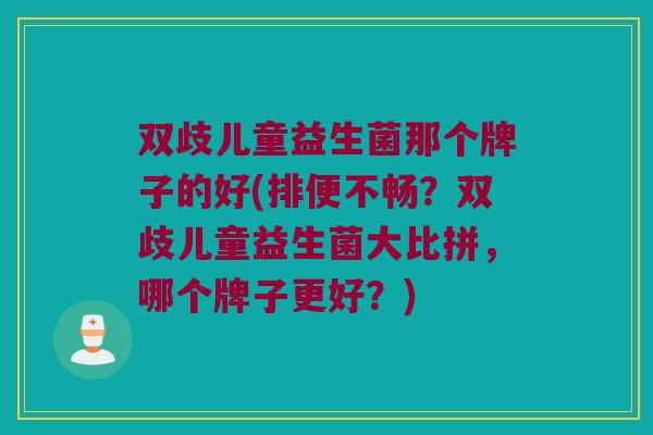 双歧儿童益生菌那个牌子的好(排便不畅？双歧儿童益生菌大比拼，哪个牌子更好？)