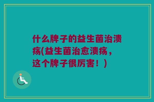 什么牌子的益生菌治溃疡(益生菌治愈溃疡，这个牌子很厉害！)