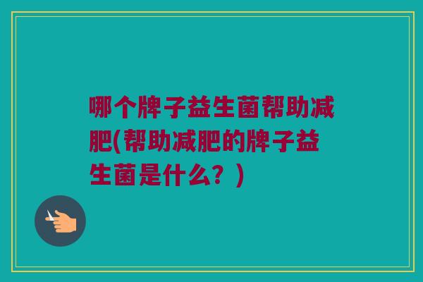 哪个牌子益生菌帮助减肥(帮助减肥的牌子益生菌是什么？)
