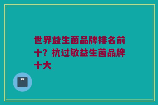 世界益生菌品牌排名前十？抗过敏益生菌品牌十大