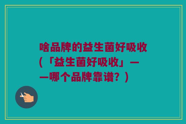 啥品牌的益生菌好吸收(「益生菌好吸收」——哪个品牌靠谱？)