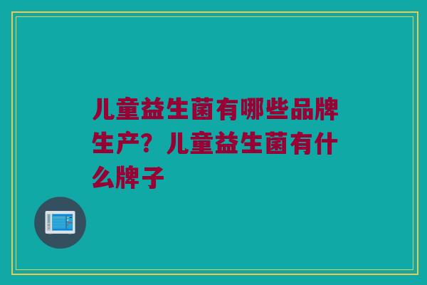 儿童益生菌有哪些品牌生产？儿童益生菌有什么牌子