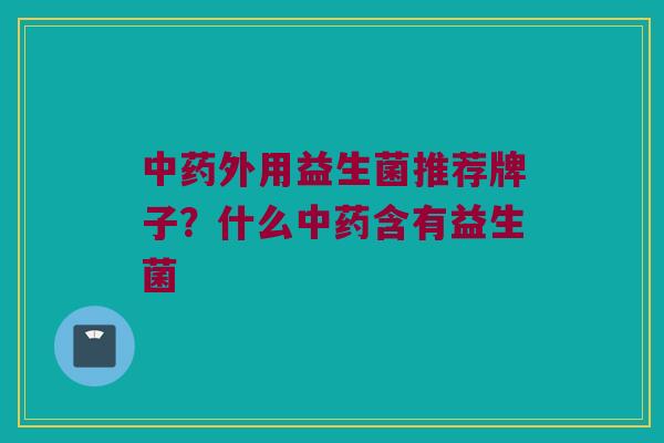 中药外用益生菌推荐牌子？什么中药含有益生菌