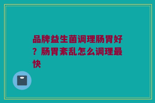 品牌益生菌调理肠胃好？肠胃紊乱怎么调理最快