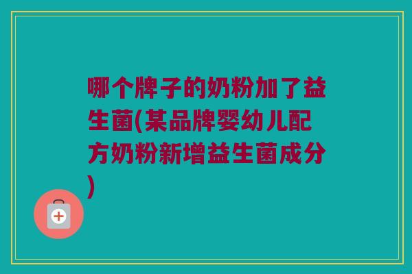 哪个牌子的奶粉加了益生菌(某品牌婴幼儿配方奶粉新增益生菌成分)