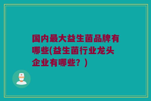 国内最大益生菌品牌有哪些(益生菌行业龙头企业有哪些？)