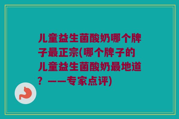 儿童益生菌酸奶哪个牌子最正宗(哪个牌子的儿童益生菌酸奶最地道？——专家点评)