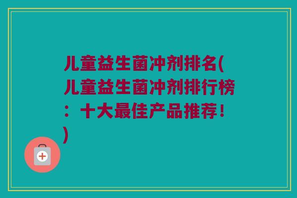 儿童益生菌冲剂排名(儿童益生菌冲剂排行榜：十大最佳产品推荐！)
