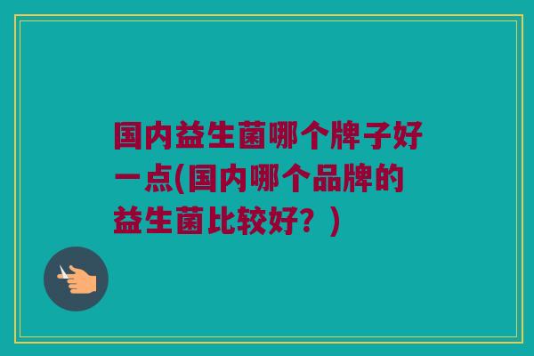 国内益生菌哪个牌子好一点(国内哪个品牌的益生菌比较好？)