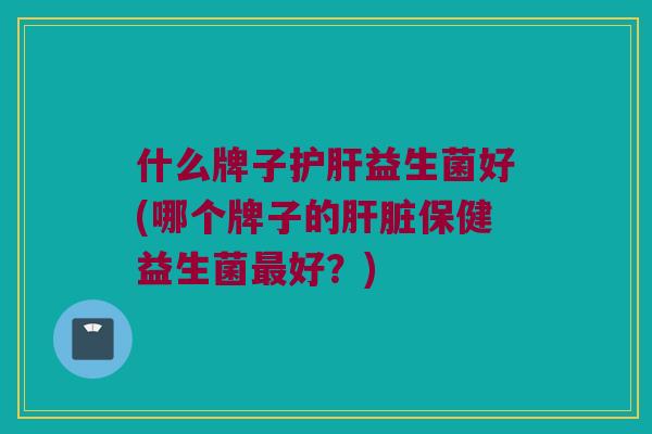 什么牌子护肝益生菌好(哪个牌子的肝脏保健益生菌最好？)
