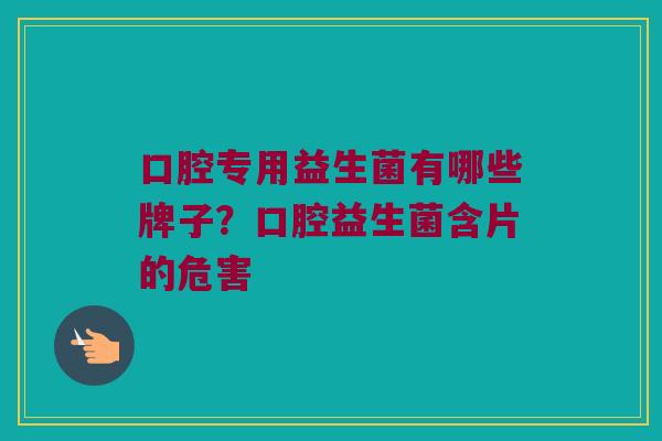 口腔专用益生菌有哪些牌子？口腔益生菌含片的危害