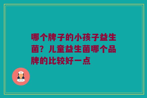 哪个牌子的小孩子益生菌？儿童益生菌哪个品牌的比较好一点