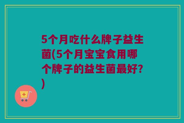 5个月吃什么牌子益生菌(5个月宝宝食用哪个牌子的益生菌最好？)