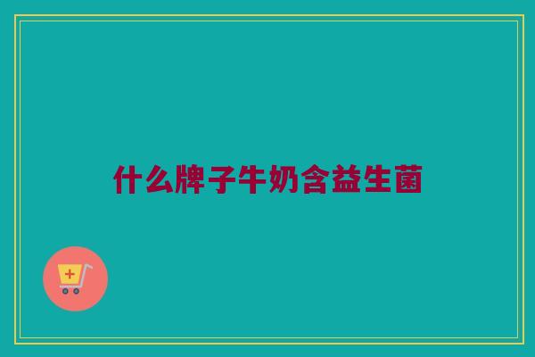什么牌子牛奶含益生菌