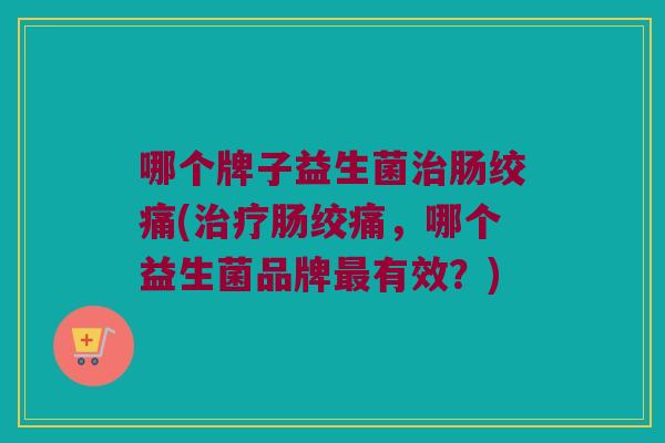 哪个牌子益生菌治肠绞痛(治疗肠绞痛，哪个益生菌品牌最有效？)