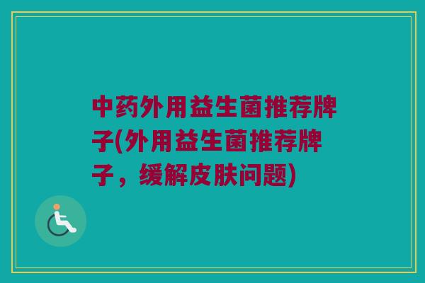 中药外用益生菌推荐牌子(外用益生菌推荐牌子，缓解皮肤问题)