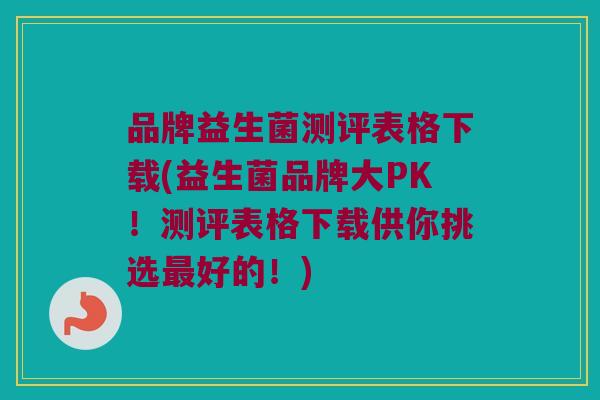 品牌益生菌测评表格下载(益生菌品牌大PK！测评表格下载供你挑选最好的！)