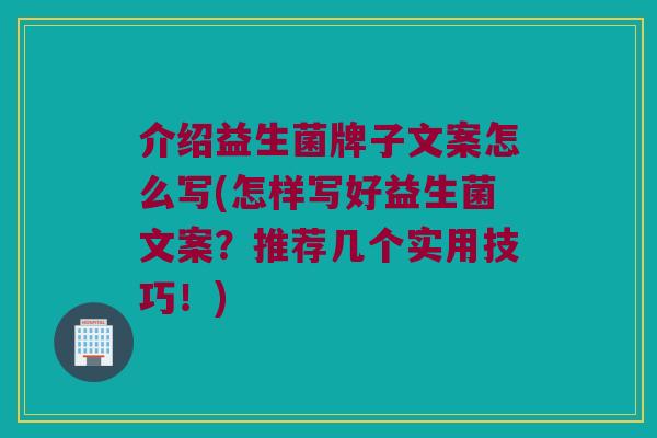 介绍益生菌牌子文案怎么写(怎样写好益生菌文案？推荐几个实用技巧！)