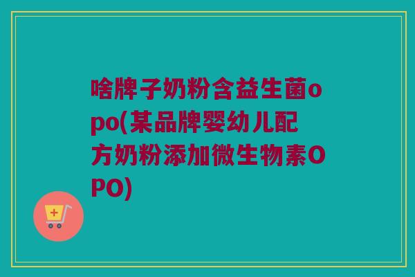 啥牌子奶粉含益生菌opo(某品牌婴幼儿配方奶粉添加微生物素OPO)