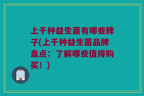 上千种益生菌有哪些牌子(上千种益生菌品牌盘点:了解哪些值得购买!) 上千种益生菌有哪些牌子(上千种益生菌品牌盘点:了解哪些值得购买!)
