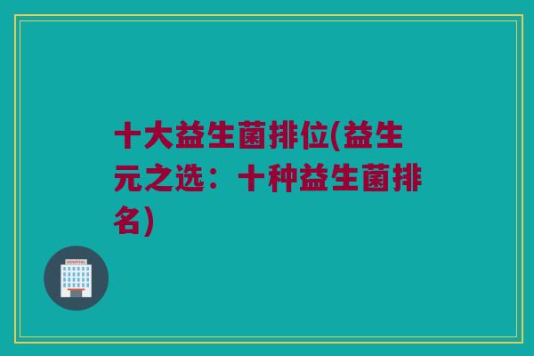 十大益生菌排位(益生元之选：十种益生菌排名)