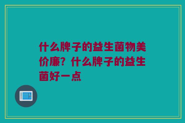 什么牌子的益生菌物美价廉？什么牌子的益生菌好一点