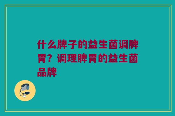 什么牌子的益生菌调脾胃？调理脾胃的益生菌品牌