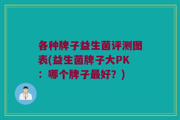 各种牌子益生菌评测图表(益生菌牌子大PK：哪个牌子最好？)