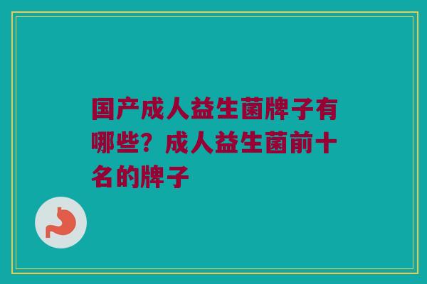 国产成人益生菌牌子有哪些？成人益生菌前十名的牌子