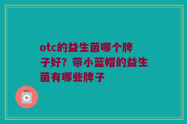 otc的益生菌哪个牌子好？带小蓝帽的益生菌有哪些牌子
