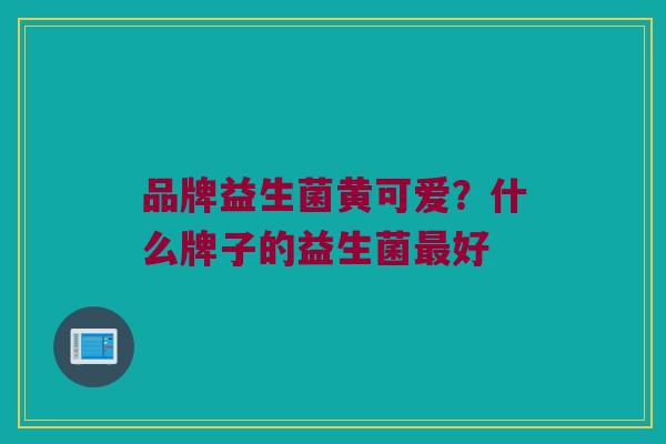 品牌益生菌黄可爱？什么牌子的益生菌最好