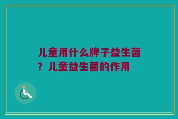 儿童用什么牌子益生菌？儿童益生菌的作用