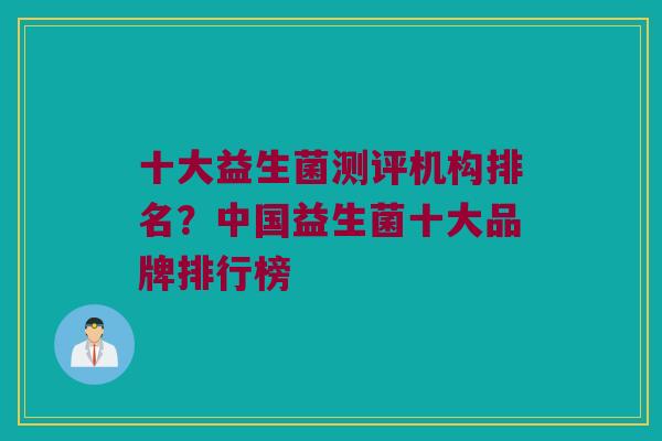 十大益生菌测评机构排名？中国益生菌十大品牌排行榜