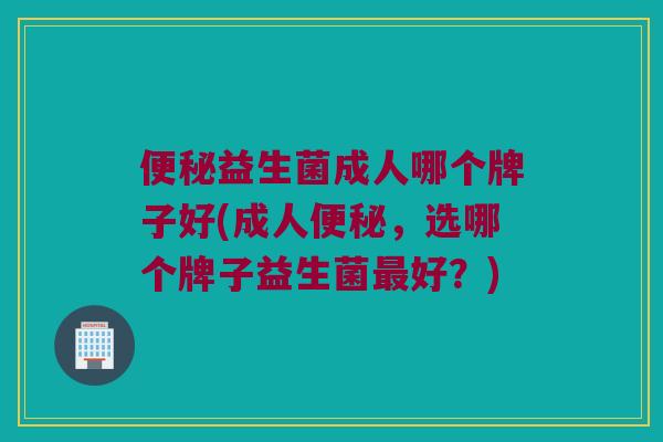便秘益生菌成人哪个牌子好(成人便秘，选哪个牌子益生菌最好？)
