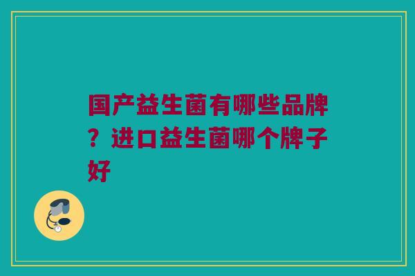 国产益生菌有哪些品牌？进口益生菌哪个牌子好