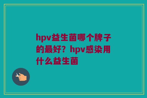 hpv益生菌哪个牌子的最好？hpv感染用什么益生菌