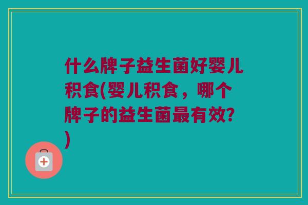 什么牌子益生菌好婴儿积食(婴儿积食,哪个牌子的益生菌有效?) 什么牌子益生菌好婴儿积食(婴儿积食,哪个牌子的益生菌有效?)