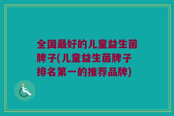 全国最好的儿童益生菌牌子(儿童益生菌牌子排名第一的推荐品牌)