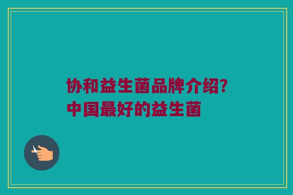 协和益生菌品牌介绍？中国最好的益生菌