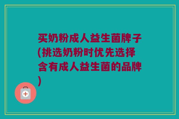 买奶粉成人益生菌牌子(挑选奶粉时优先选择含有成人益生菌的品牌)