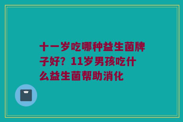十一岁吃哪种益生菌牌子好？11岁男孩吃什么益生菌帮助消化