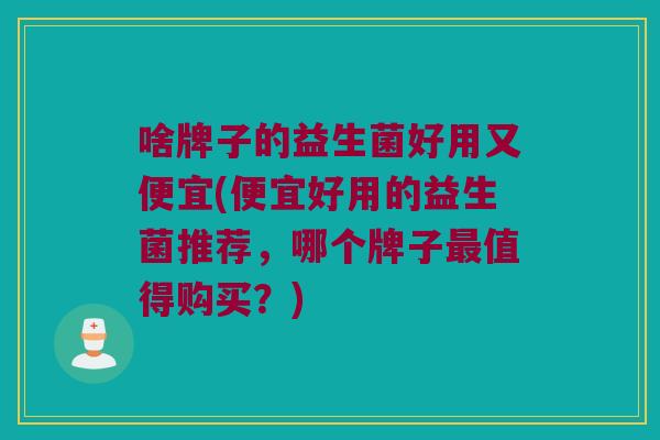 啥牌子的益生菌好用又便宜(便宜好用的益生菌推荐，哪个牌子最值得购买？)