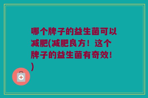 哪个牌子的益生菌可以减肥(减肥良方！这个牌子的益生菌有奇效！)