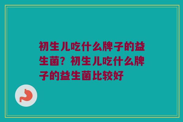 初生儿吃什么牌子的益生菌？初生儿吃什么牌子的益生菌比较好