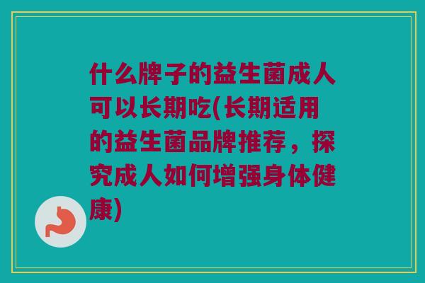 什么牌子的益生菌成人可以长期吃(长期适用的益生菌品牌推荐，探究成人如何增强身体健康)