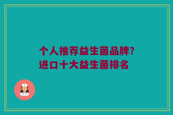 个人推荐益生菌品牌？进口十大益生菌排名